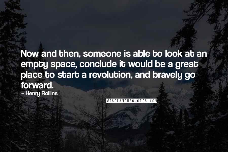 Henry Rollins Quotes: Now and then, someone is able to look at an empty space, conclude it would be a great place to start a revolution, and bravely go forward.