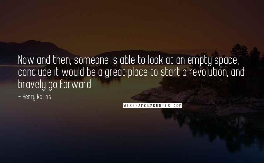 Henry Rollins Quotes: Now and then, someone is able to look at an empty space, conclude it would be a great place to start a revolution, and bravely go forward.