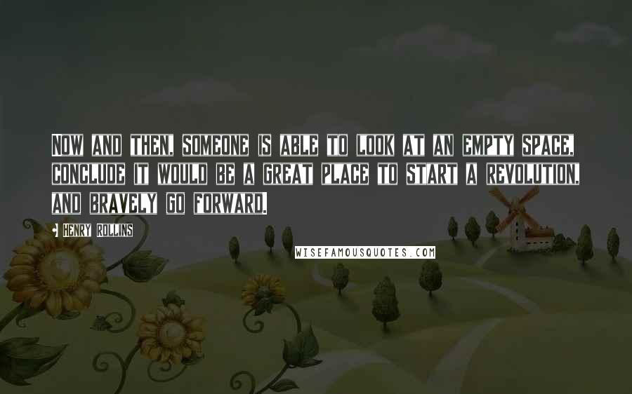 Henry Rollins Quotes: Now and then, someone is able to look at an empty space, conclude it would be a great place to start a revolution, and bravely go forward.