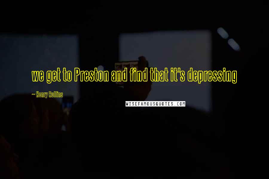 Henry Rollins Quotes: we get to Preston and find that it's depressing