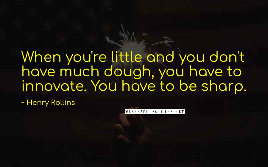 Henry Rollins Quotes: When you're little and you don't have much dough, you have to innovate. You have to be sharp.