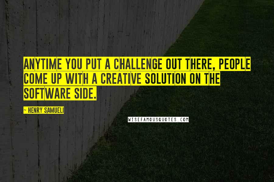 Henry Samueli Quotes: Anytime you put a challenge out there, people come up with a creative solution on the software side.