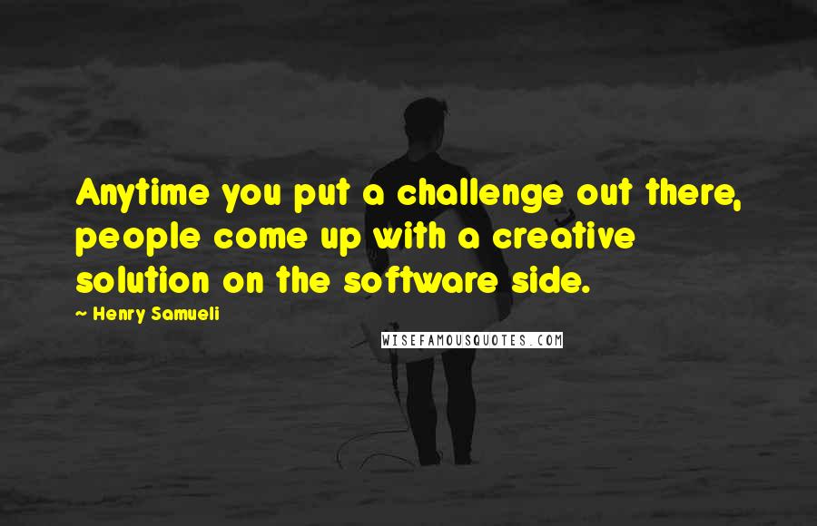 Henry Samueli Quotes: Anytime you put a challenge out there, people come up with a creative solution on the software side.