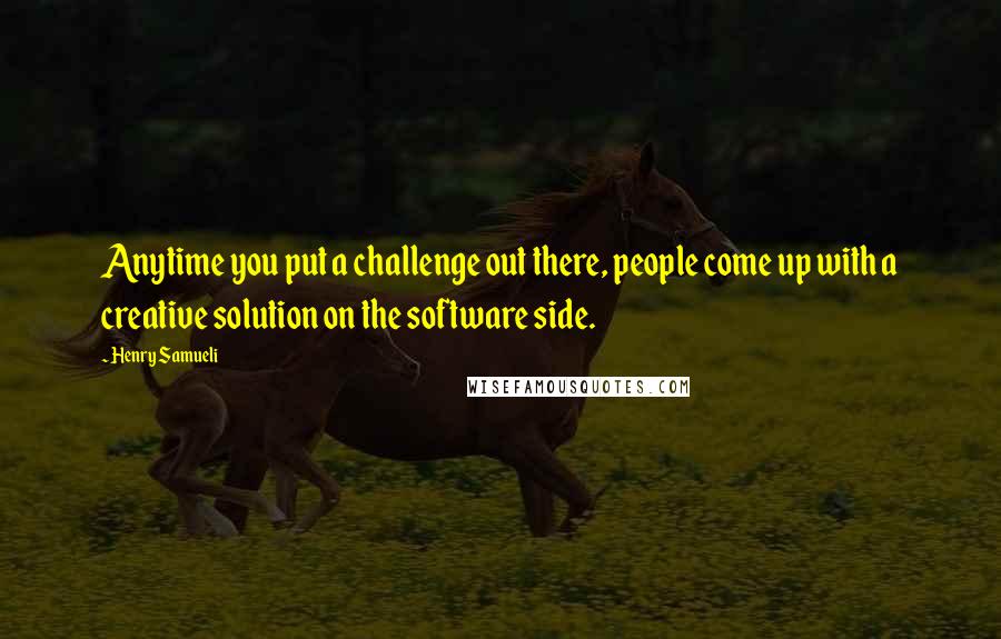 Henry Samueli Quotes: Anytime you put a challenge out there, people come up with a creative solution on the software side.