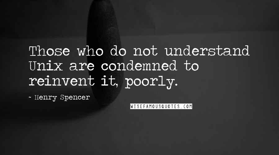 Henry Spencer Quotes: Those who do not understand Unix are condemned to reinvent it, poorly.