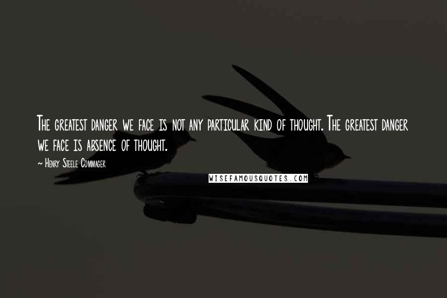 Henry Steele Commager Quotes: The greatest danger we face is not any particular kind of thought. The greatest danger we face is absence of thought.