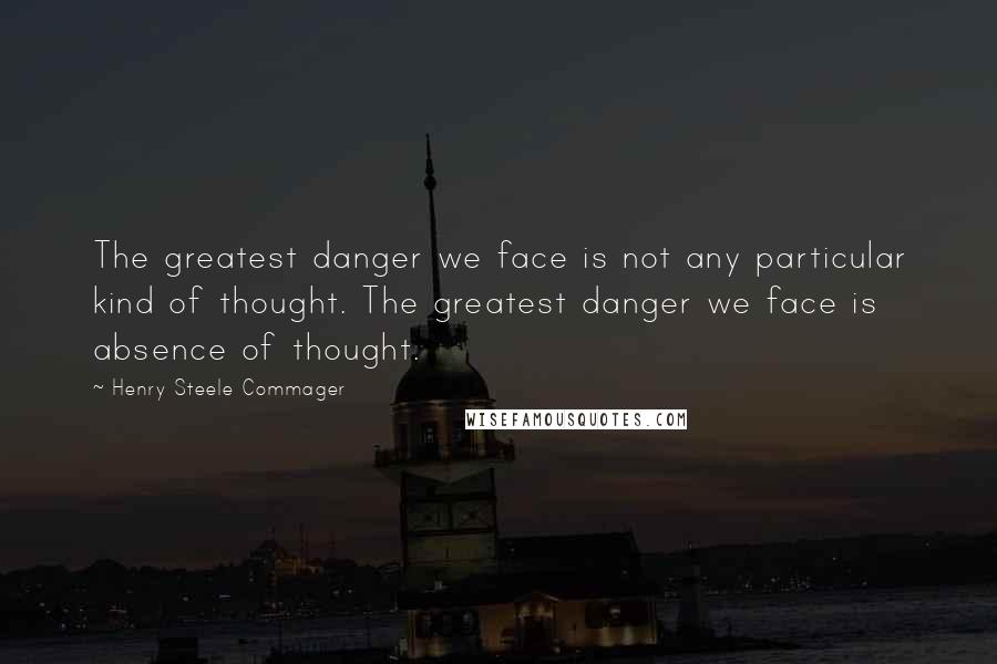 Henry Steele Commager Quotes: The greatest danger we face is not any particular kind of thought. The greatest danger we face is absence of thought.