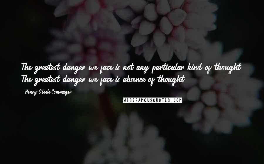 Henry Steele Commager Quotes: The greatest danger we face is not any particular kind of thought. The greatest danger we face is absence of thought.