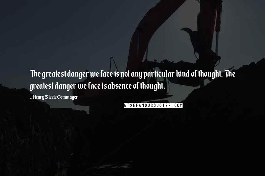 Henry Steele Commager Quotes: The greatest danger we face is not any particular kind of thought. The greatest danger we face is absence of thought.