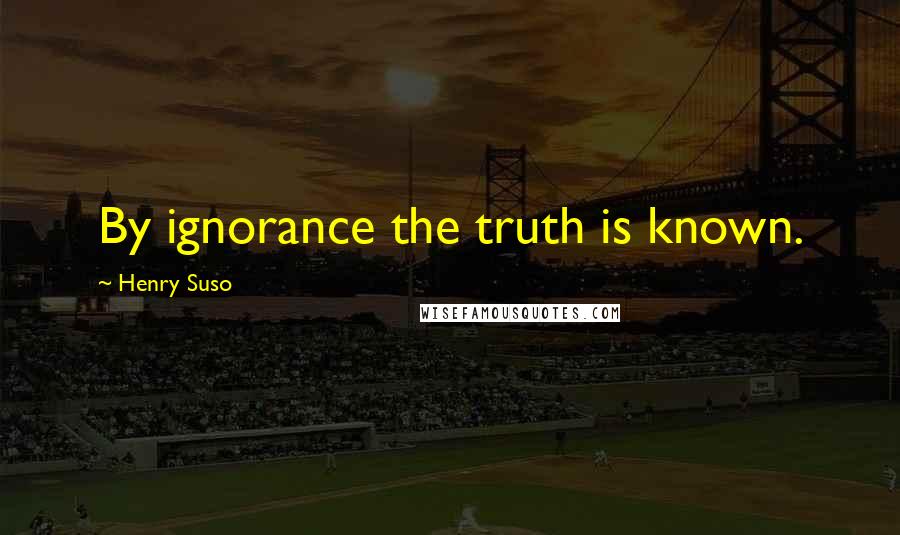 Henry Suso Quotes: By ignorance the truth is known.