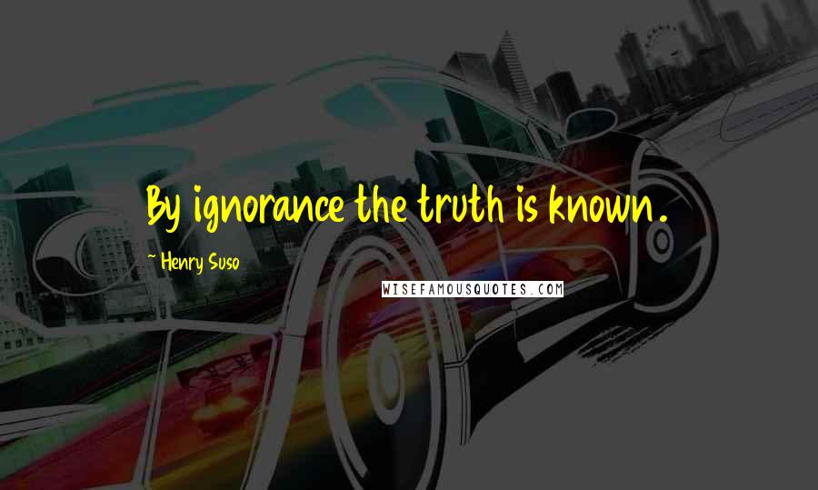 Henry Suso Quotes: By ignorance the truth is known.