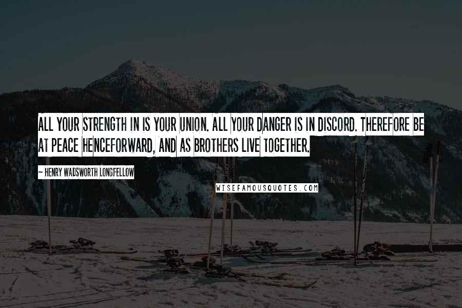 Henry Wadsworth Longfellow Quotes: All your strength in is your union. All your danger is in discord. Therefore be at peace henceforward, And as brothers live together.