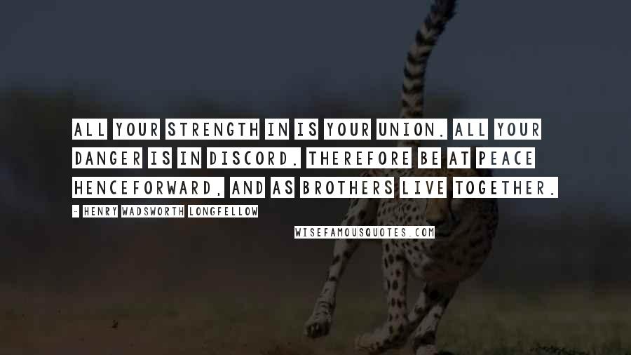 Henry Wadsworth Longfellow Quotes: All your strength in is your union. All your danger is in discord. Therefore be at peace henceforward, And as brothers live together.