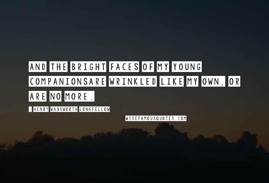 Henry Wadsworth Longfellow Quotes: And the bright faces of my young companionsAre wrinkled like my own, or are no more.