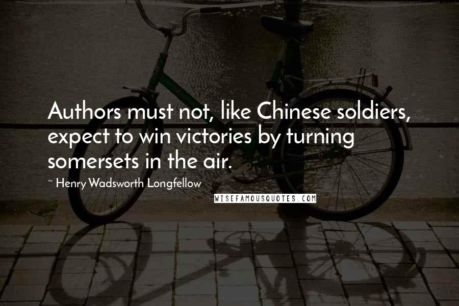 Henry Wadsworth Longfellow Quotes: Authors must not, like Chinese soldiers, expect to win victories by turning somersets in the air.