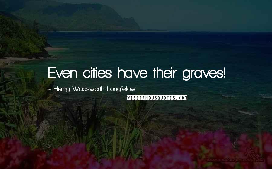 Henry Wadsworth Longfellow Quotes: Even cities have their graves!