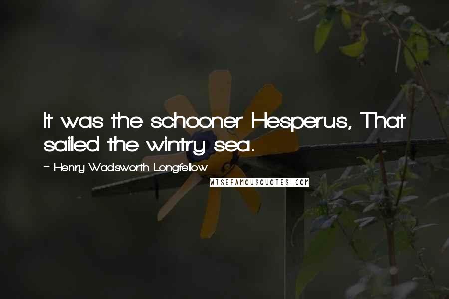 Henry Wadsworth Longfellow Quotes: It was the schooner Hesperus, That sailed the wintry sea.