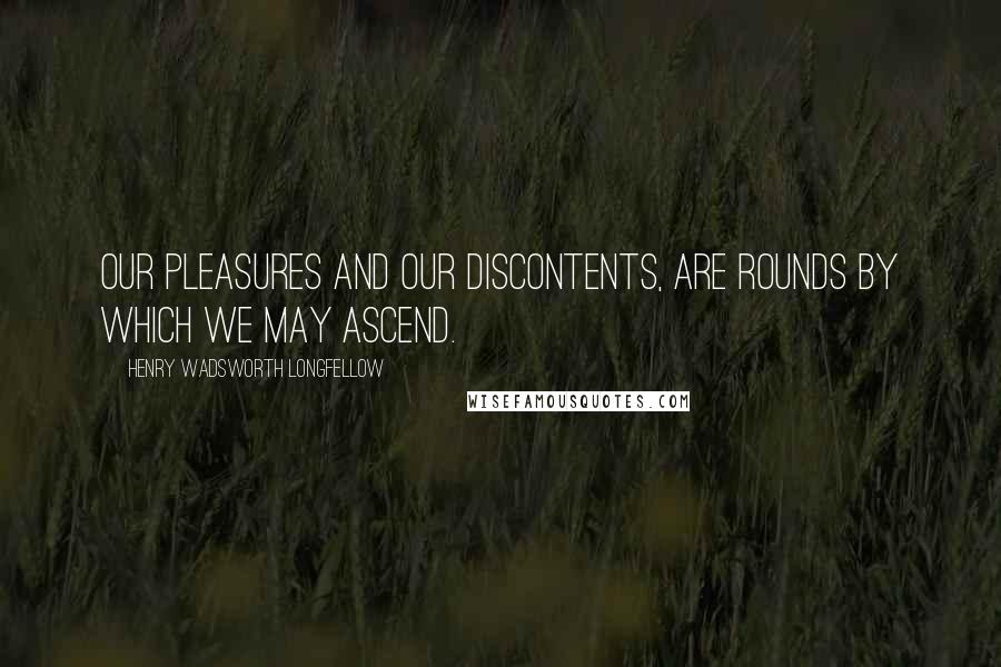 Henry Wadsworth Longfellow Quotes: Our pleasures and our discontents, Are rounds by which we may ascend.