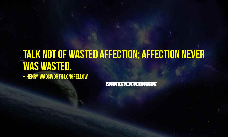 Henry Wadsworth Longfellow Quotes: Talk not of wasted affection; affection never was wasted.