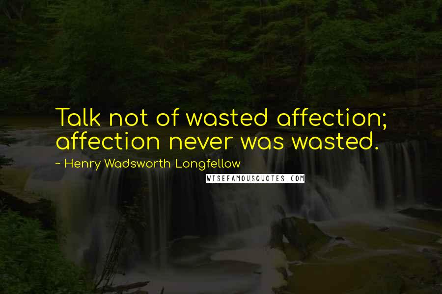 Henry Wadsworth Longfellow Quotes: Talk not of wasted affection; affection never was wasted.