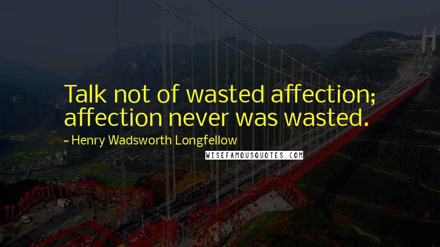 Henry Wadsworth Longfellow Quotes: Talk not of wasted affection; affection never was wasted.