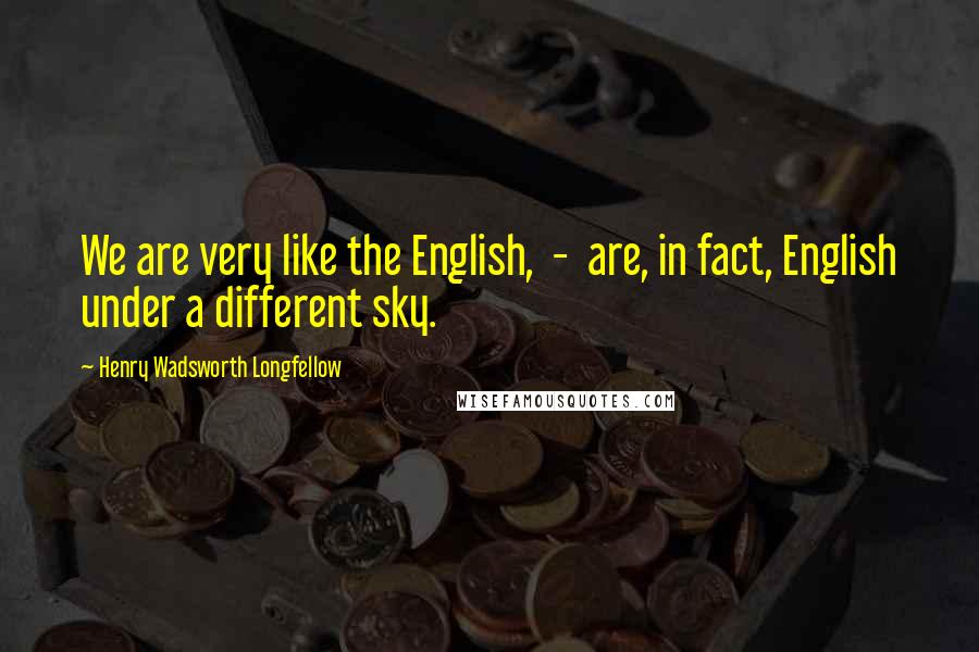 Henry Wadsworth Longfellow Quotes: We are very like the English,  -  are, in fact, English under a different sky.