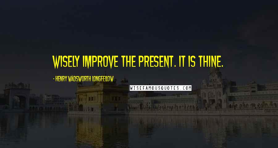 Henry Wadsworth Longfellow Quotes: Wisely improve the Present. It is thine.