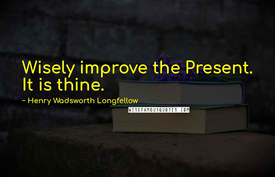 Henry Wadsworth Longfellow Quotes: Wisely improve the Present. It is thine.