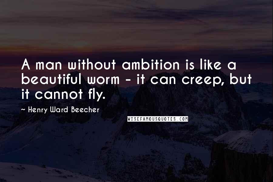 Henry Ward Beecher Quotes: A man without ambition is like a beautiful worm - it can creep, but it cannot fly.