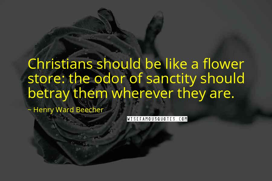 Henry Ward Beecher Quotes: Christians should be like a flower store: the odor of sanctity should betray them wherever they are.