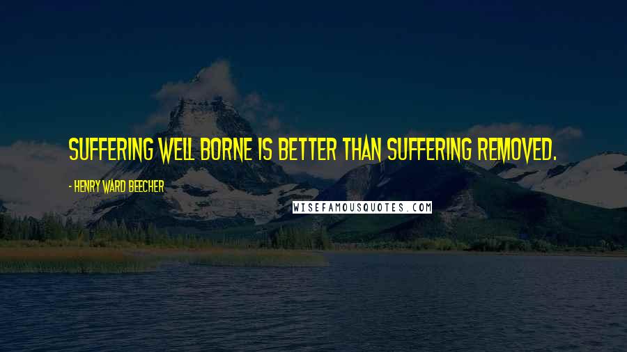 Henry Ward Beecher Quotes: Suffering well borne is better than suffering removed.