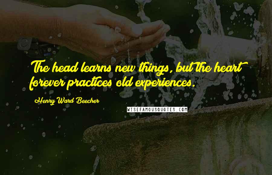 Henry Ward Beecher Quotes: The head learns new things, but the heart forever practices old experiences.