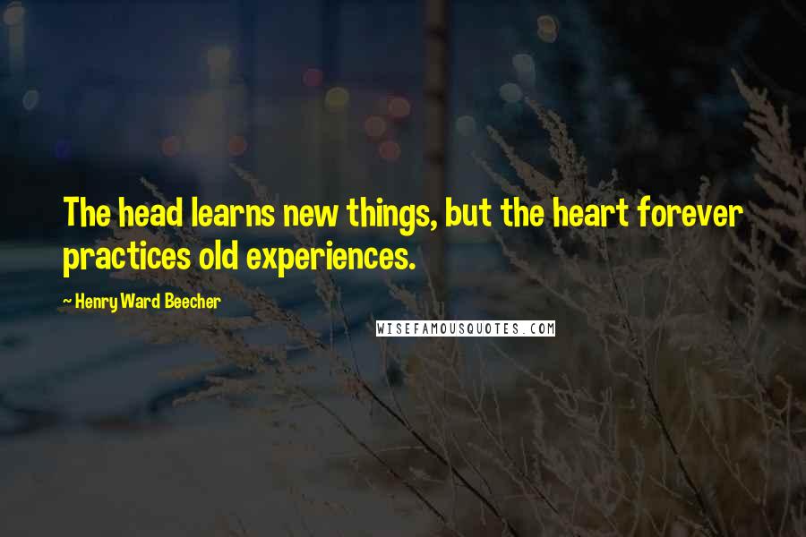 Henry Ward Beecher Quotes: The head learns new things, but the heart forever practices old experiences.