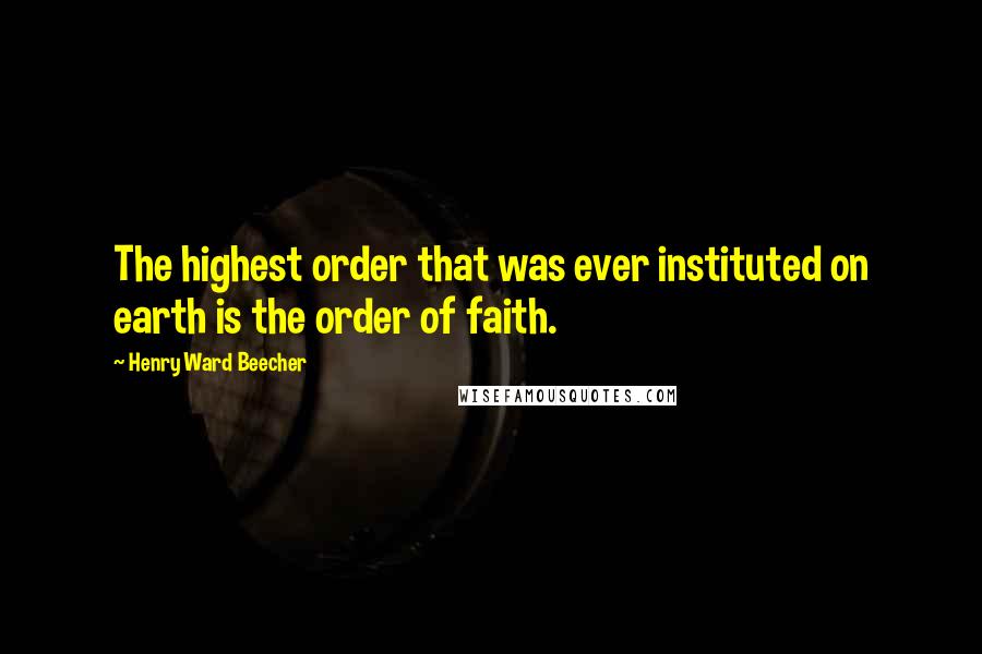 Henry Ward Beecher Quotes: The highest order that was ever instituted on earth is the order of faith.