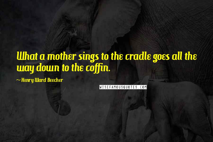 Henry Ward Beecher Quotes: What a mother sings to the cradle goes all the way down to the coffin.