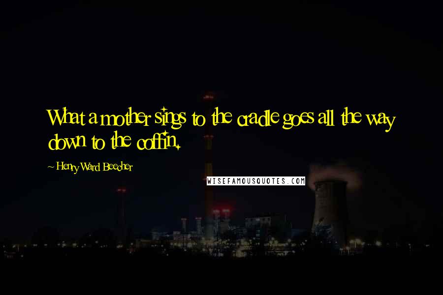 Henry Ward Beecher Quotes: What a mother sings to the cradle goes all the way down to the coffin.