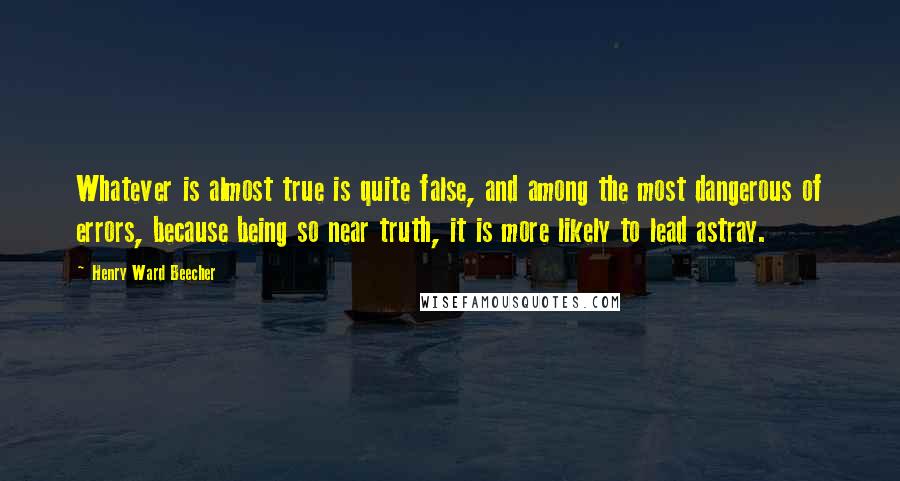 Henry Ward Beecher Quotes: Whatever is almost true is quite false, and among the most dangerous of errors, because being so near truth, it is more likely to lead astray.