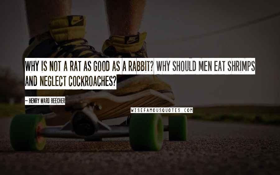 Henry Ward Beecher Quotes: Why is not a rat as good as a rabbit? Why should men eat shrimps and neglect cockroaches?