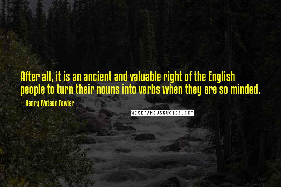 Henry Watson Fowler Quotes: After all, it is an ancient and valuable right of the English people to turn their nouns into verbs when they are so minded.