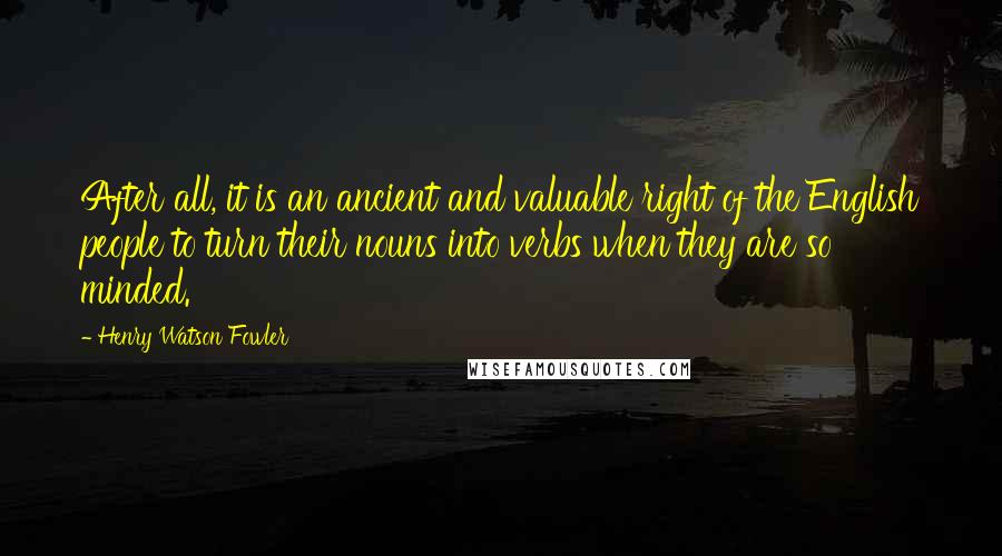 Henry Watson Fowler Quotes: After all, it is an ancient and valuable right of the English people to turn their nouns into verbs when they are so minded.