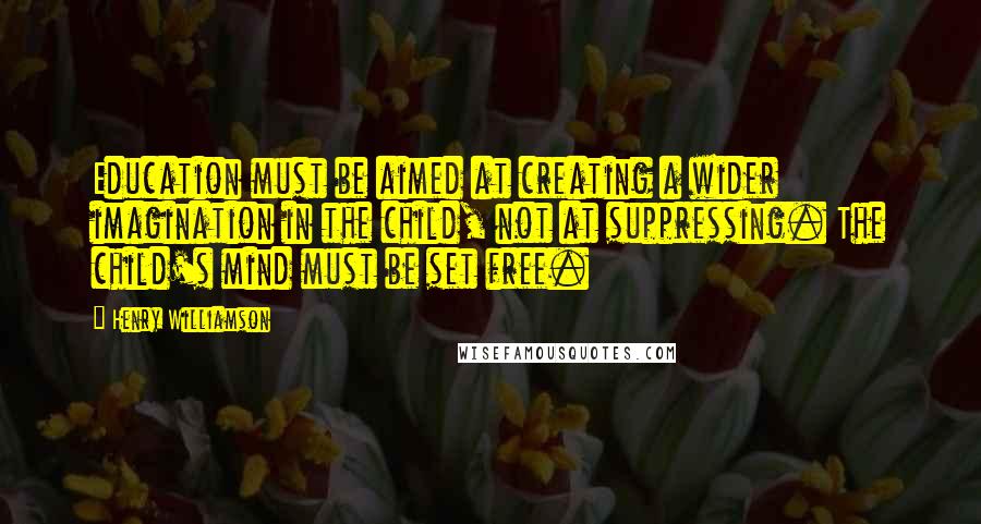 Henry Williamson Quotes: Education must be aimed at creating a wider imagination in the child, not at suppressing. The child's mind must be set free.