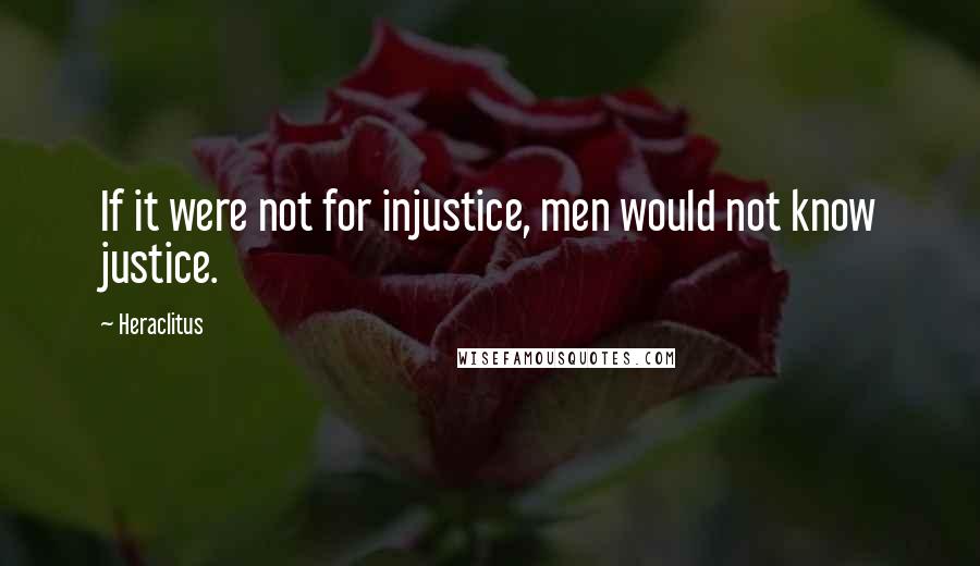 Heraclitus Quotes: If it were not for injustice, men would not know justice.