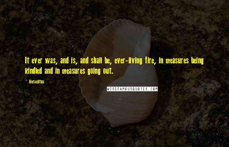 Heraclitus Quotes: It ever was, and is, and shall be, ever-living fire, in measures being kindled and in measures going out.