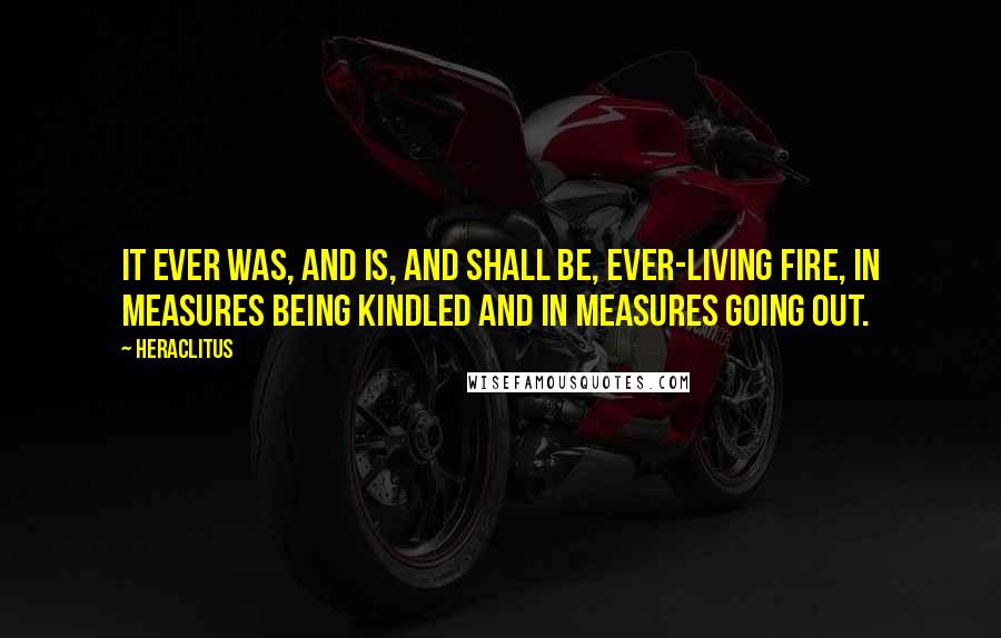 Heraclitus Quotes: It ever was, and is, and shall be, ever-living fire, in measures being kindled and in measures going out.