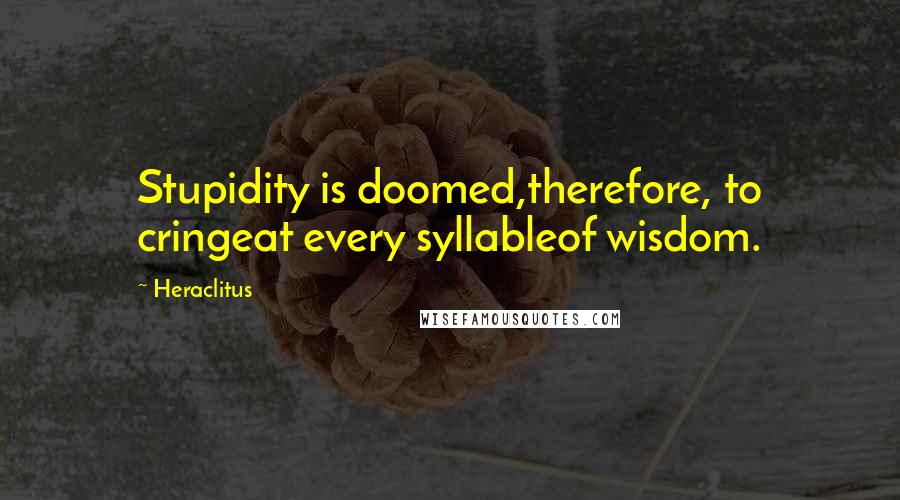 Heraclitus Quotes: Stupidity is doomed,therefore, to cringeat every syllableof wisdom.