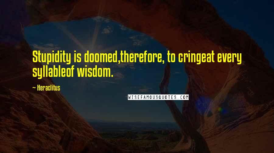 Heraclitus Quotes: Stupidity is doomed,therefore, to cringeat every syllableof wisdom.