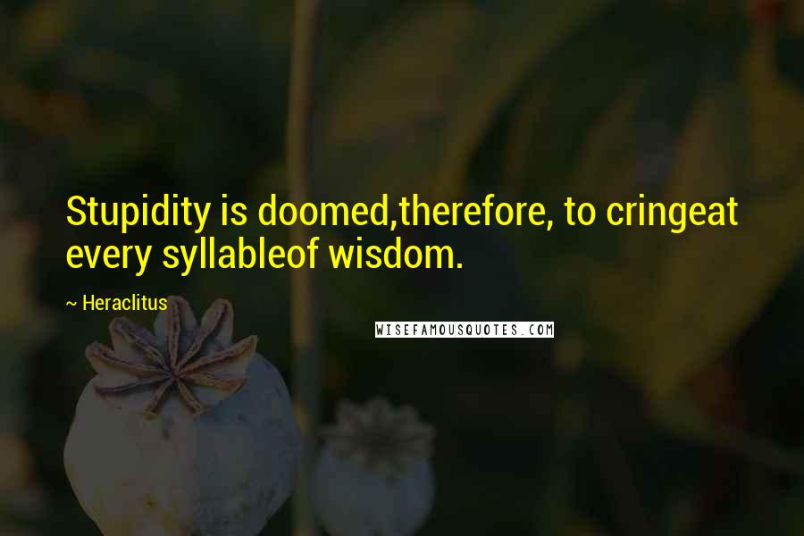 Heraclitus Quotes: Stupidity is doomed,therefore, to cringeat every syllableof wisdom.