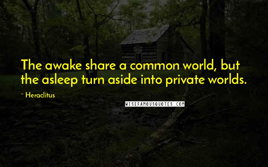 Heraclitus Quotes: The awake share a common world, but the asleep turn aside into private worlds.