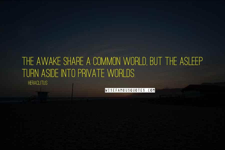 Heraclitus Quotes: The awake share a common world, but the asleep turn aside into private worlds.