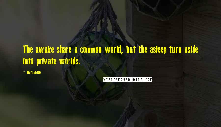 Heraclitus Quotes: The awake share a common world, but the asleep turn aside into private worlds.